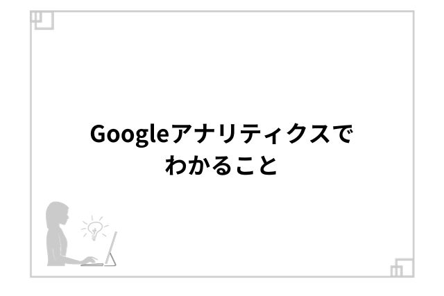 Googleアナリティクスでわかること