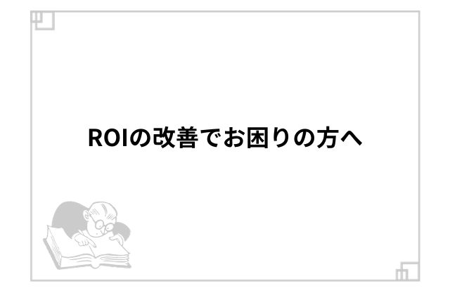 ROIの改善でお困りの方へ