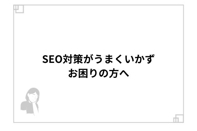 SEO対策がうまくいかずお困りの方へ