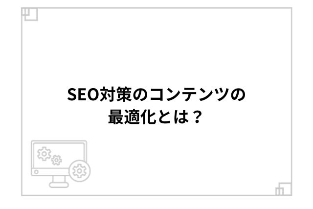 SEO対策のコンテンツの最適化とは？