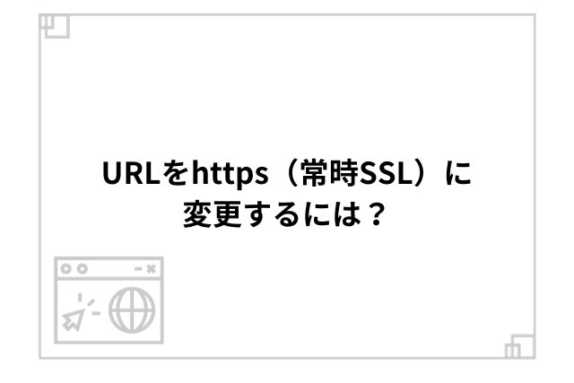 URLをhttps（常時SSL）に変更するには？