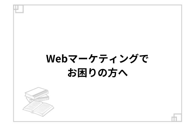 Webマーケティングでお困りの方へ