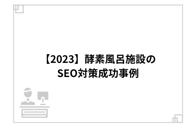 【2023】酵素風呂施設のSEO対策成功事例