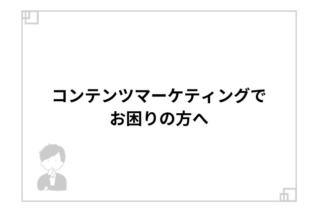 コンテンツマーケティングでお困りの方へ