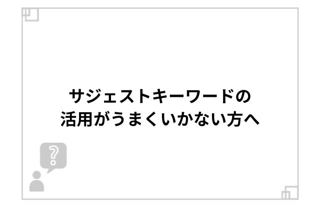 サジェストキーワードの活用がうまくいかない方へ