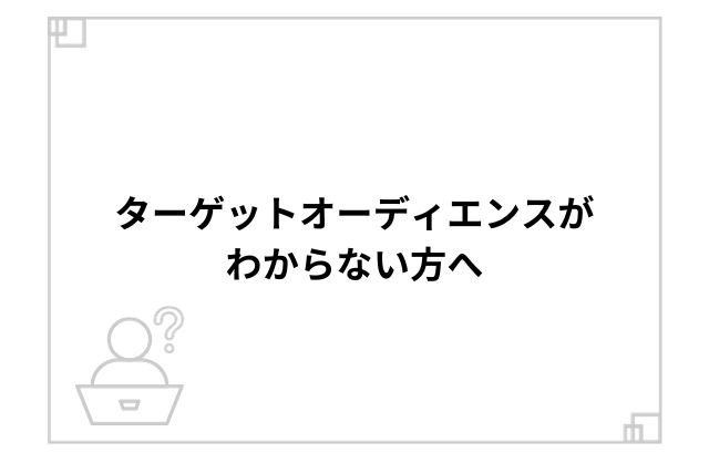 ターゲットオーディエンスがわからない方へ