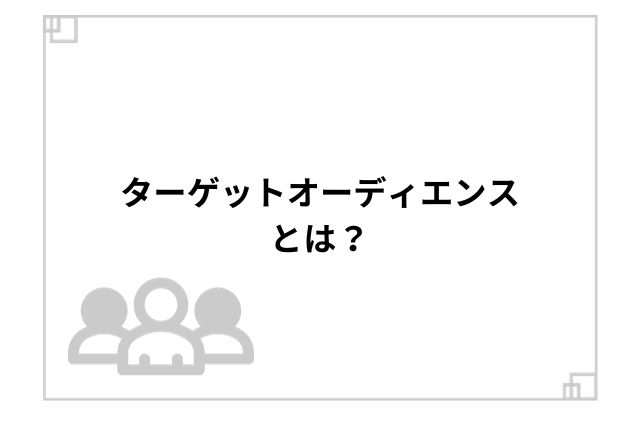 ターゲットオーディエンスとは？