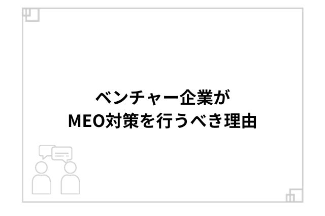 ベンチャー企業がMEO対策を行うべき理由