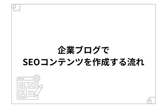 企業ブログでSEOコンテンツを作成する流れ