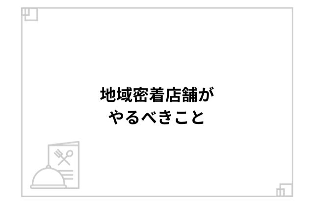 地域密着店舗がやるべきこと