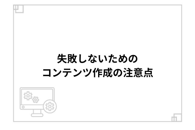 失敗しないためのコンテンツ作成の注意点