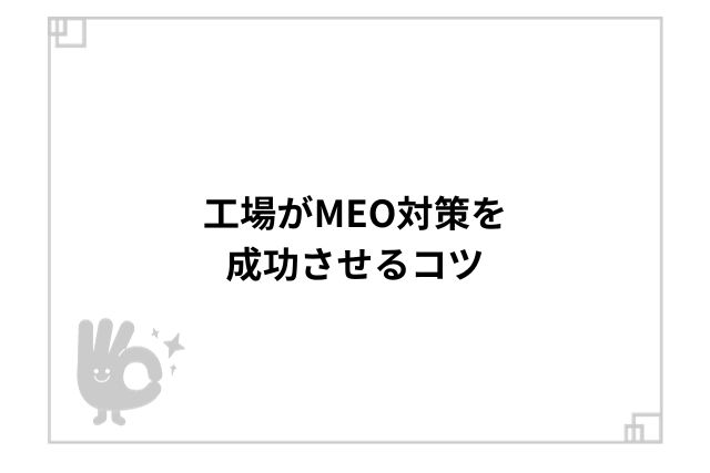 工場がMEO対策を成功させるコツ