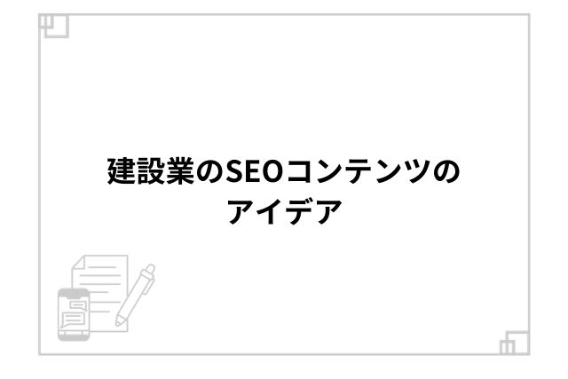 建設業のSEOコンテンツのアイデア