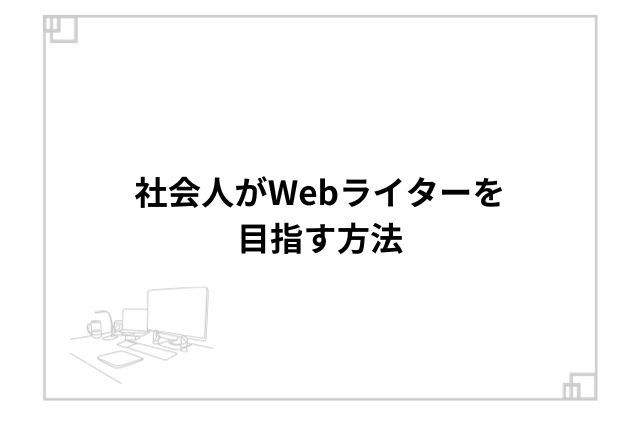 社会人がWebライターを目指す方法