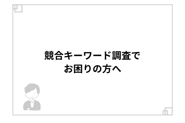 競合キーワード調査でお困りの方へ