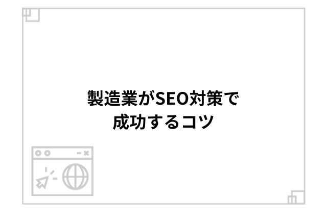 製造業がSEO対策で成功するコツ