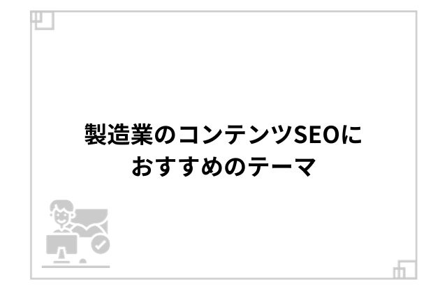 製造業のコンテンツSEOにおすすめのテーマ