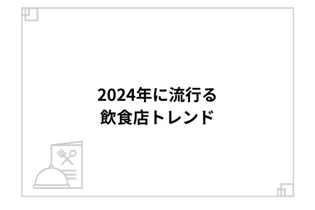 2024年に流行る飲食店トレンド