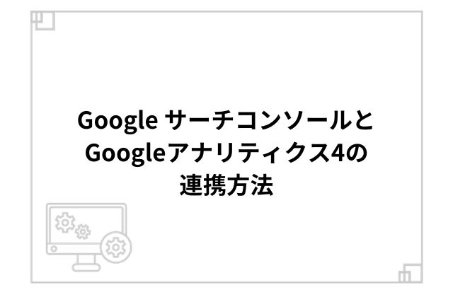 Google サーチコンソールとGoogleアナリティクス4の連携方法