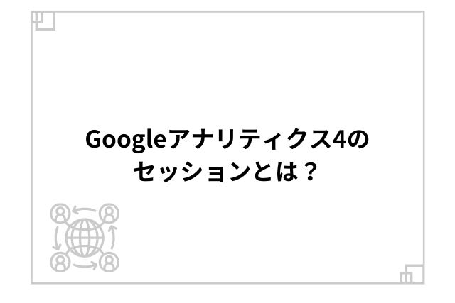 Googleアナリティクス4のセッションとは？