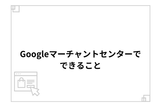 Googleマーチャントセンターでできること