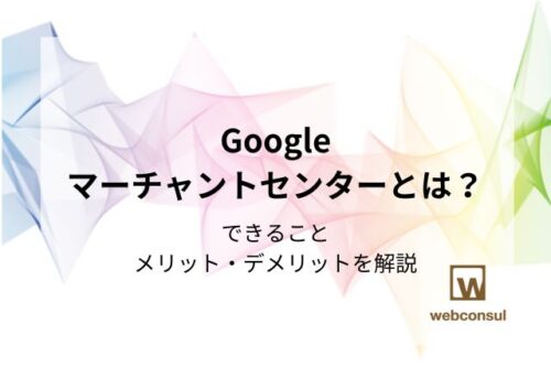 Googleマーチャントセンターとは？できること・メリット・デメリットを解説