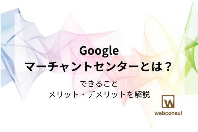 Googleマーチャントセンターとは？できること・メリット・デメリットを解説