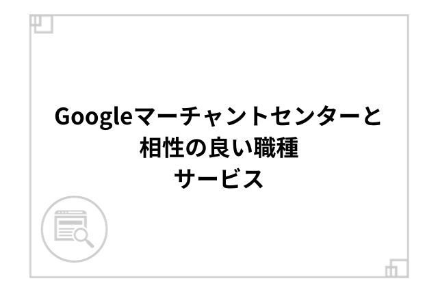 Googleマーチャントセンターと相性の良い職種、サービス