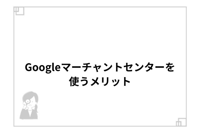 Googleマーチャントセンターを使うメリット