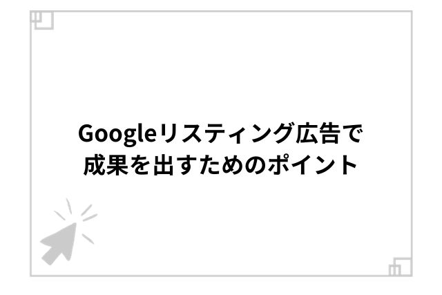 Googleリスティング広告で成果を出すためのポイント