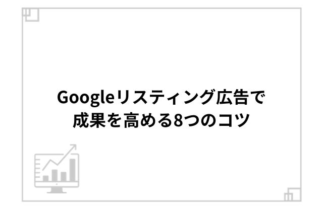 Googleリスティング広告で成果を高める8つのコツ