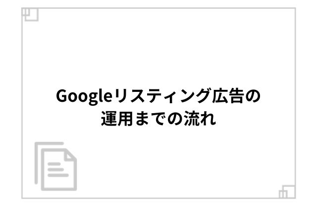 Googleリスティング広告の運用までの流れ