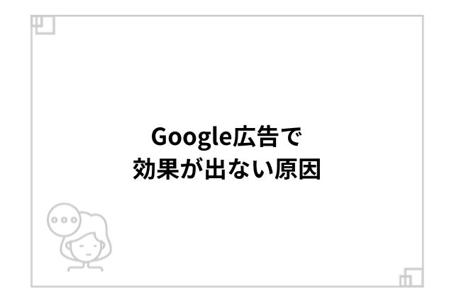 Google広告で効果が出ない原因