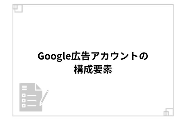 Google広告アカウントの構成要素