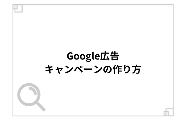 Google広告キャンペーンの作り方