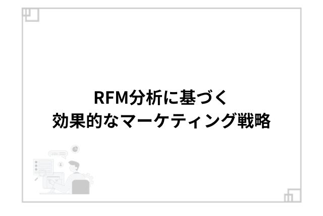 RFM分析に基づく効果的なマーケティング戦略