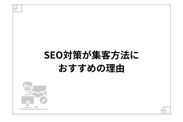 SEO対策が集客方法におすすめの理由