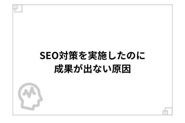 SEO対策を実施したのに成果が出ない原因