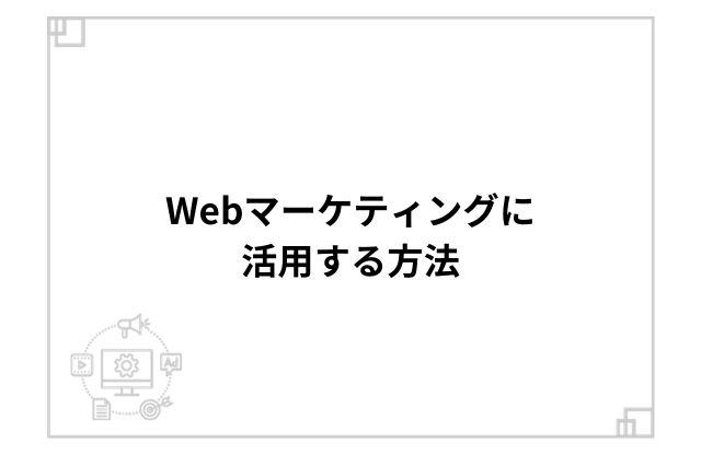 Webマーケティングに活用する方法