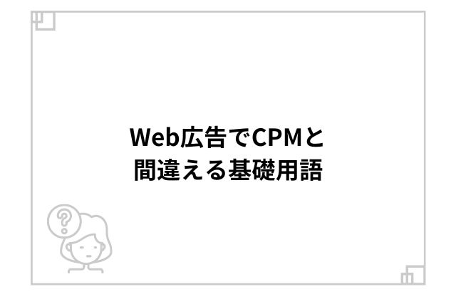 Web広告でCPMと間違える基礎用語