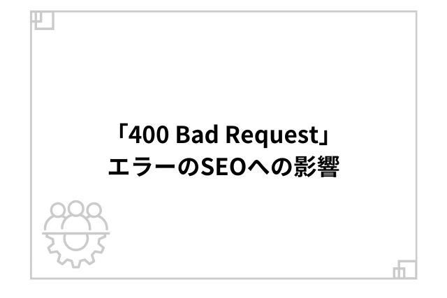 「400 Bad Request」エラーのSEOへの影響