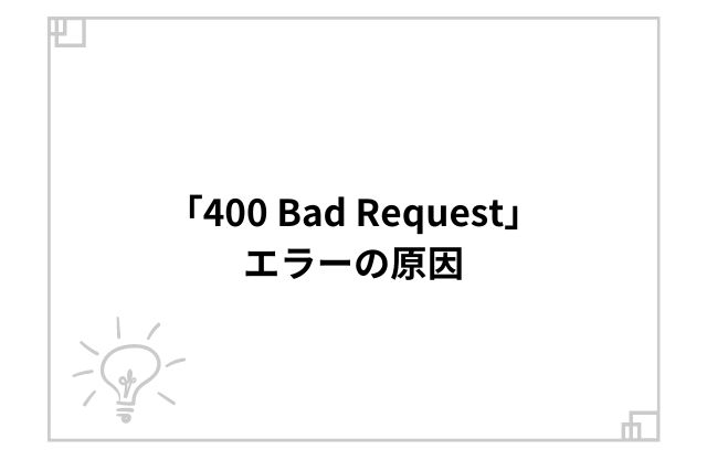 「400 Bad Request」エラーの原因