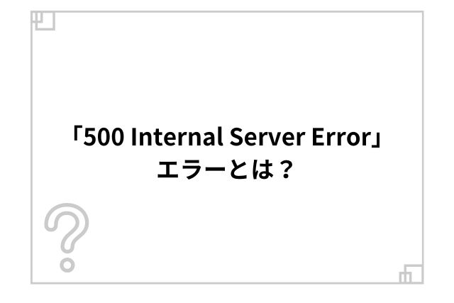 「500 Internal Server Error」エラーとは？