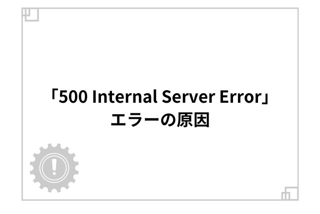 「500 Internal Server Error」エラーの原因