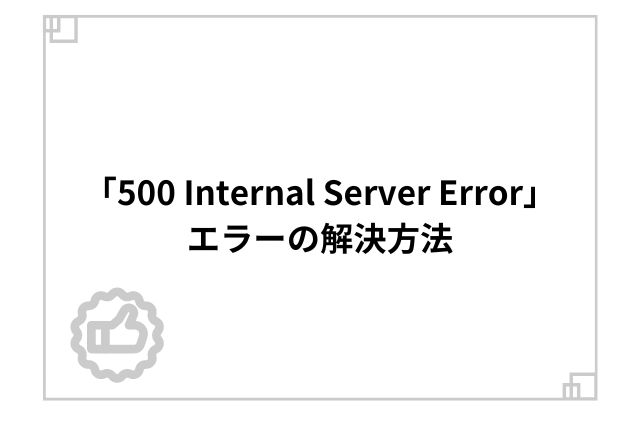 「500 Internal Server Error」エラーの解決方法