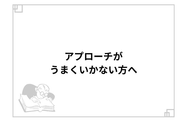 アプローチがうまくいかない方へ