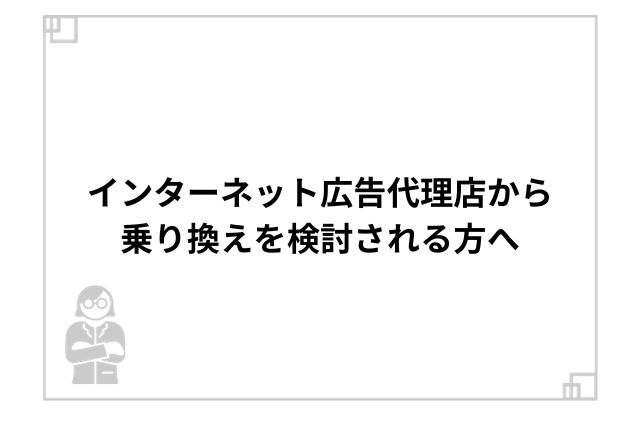 インターネット広告代理店から乗り換えを検討される方へ