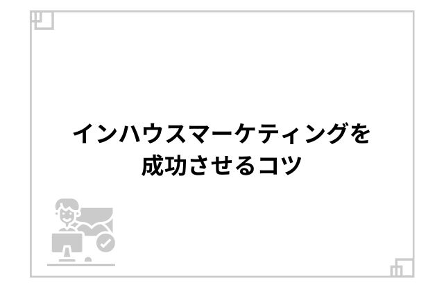 インハウスマーケティングを成功させるコツ