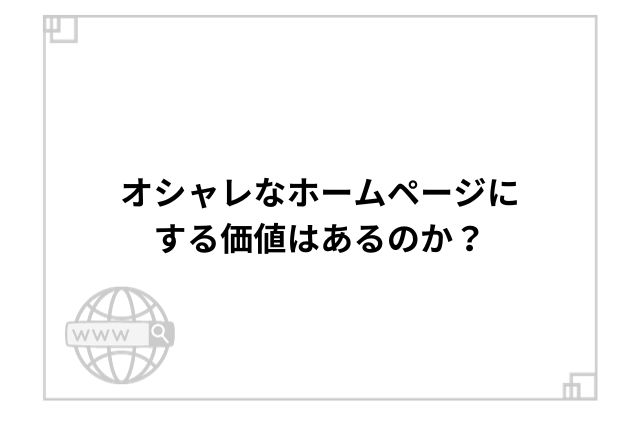 オシャレなホームページにする価値はあるのか？