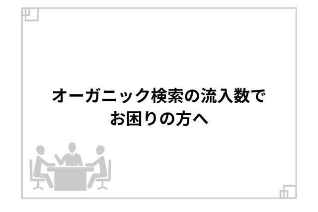 オーガニック検索の流入数でお困りの方へ